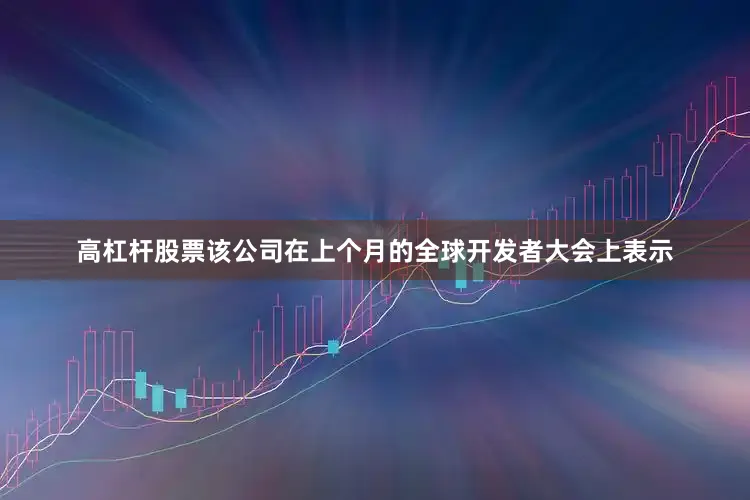高杠杆股票该公司在上个月的全球开发者大会上表示