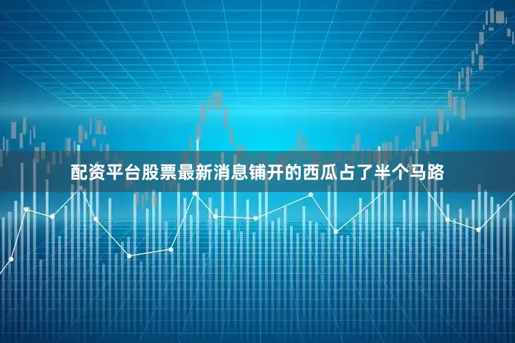 配资平台股票最新消息铺开的西瓜占了半个马路