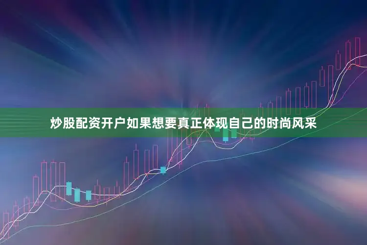 炒股配资开户如果想要真正体现自己的时尚风采
