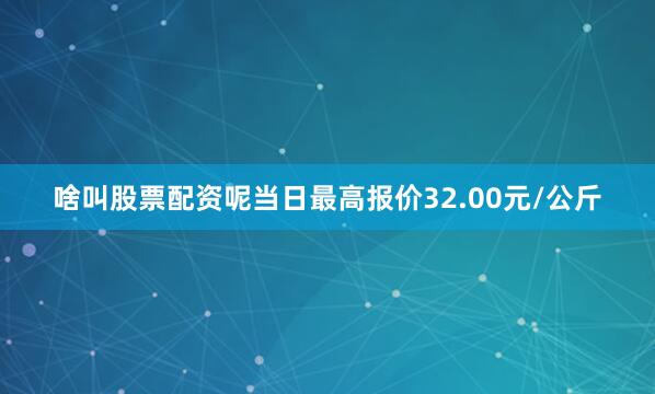 啥叫股票配资呢当日最高报价32.00元/公斤