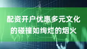 配资开户优惠多元文化的碰撞如绚烂的烟火