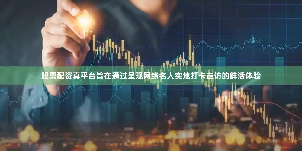 股票配资真平台旨在通过呈现网络名人实地打卡走访的鲜活体验