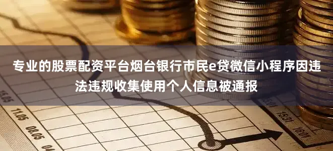 专业的股票配资平台烟台银行市民e贷微信小程序因违法违规收集使用个人信息被通报