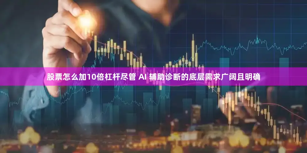 股票怎么加10倍杠杆尽管 AI 辅助诊断的底层需求广阔且明确