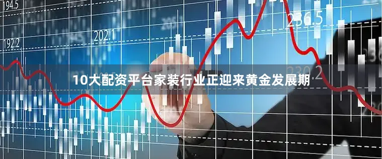 10大配资平台家装行业正迎来黄金发展期