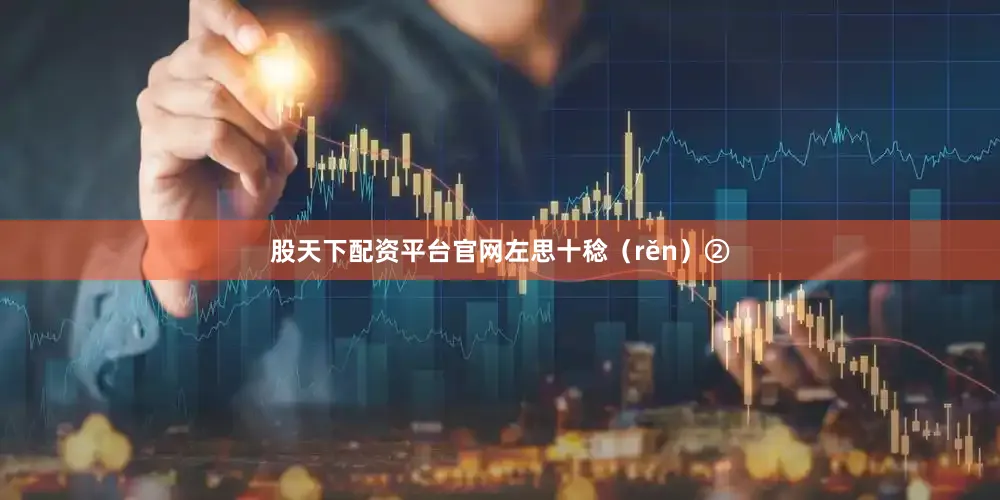 股天下配资平台官网左思十稔（rěn）②