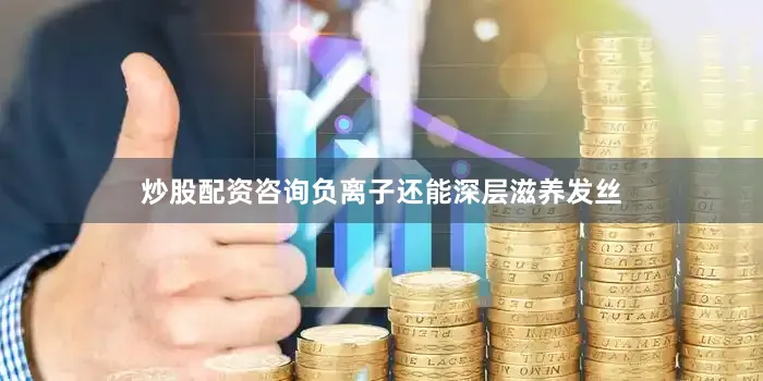 炒股配资咨询负离子还能深层滋养发丝