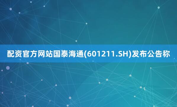 配资官方网站国泰海通(601211.SH)发布公告称