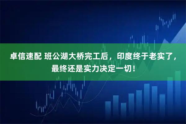 卓信速配 班公湖大桥完工后，印度终于老实了，最终还是实力决定一切！