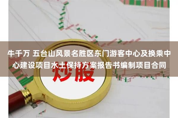 牛千万 五台山风景名胜区东门游客中心及换乘中心建设项目水土保持方案报告书编制项目合同