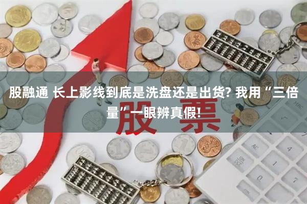 股融通 长上影线到底是洗盘还是出货? 我用“三倍量”一眼辨真假!