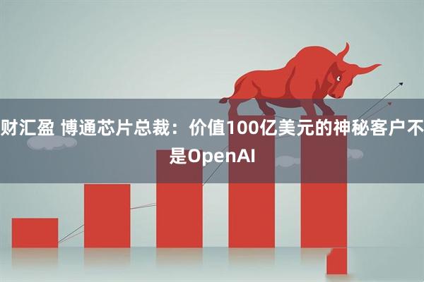 财汇盈 博通芯片总裁：价值100亿美元的神秘客户不是OpenAI
