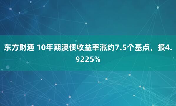 东方财通 10年期澳债收益率涨约7.5个基点，报4.9225%