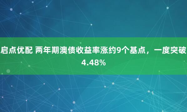 启点优配 两年期澳债收益率涨约9个基点，一度突破4.48%