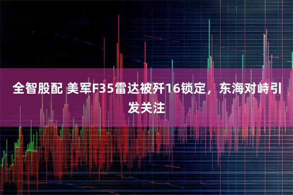 全智股配 美军F35雷达被歼16锁定，东海对峙引发关注