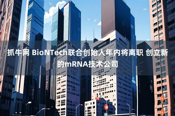 抓牛网 BioNTech联合创始人年内将离职 创立新的mRNA技术公司
