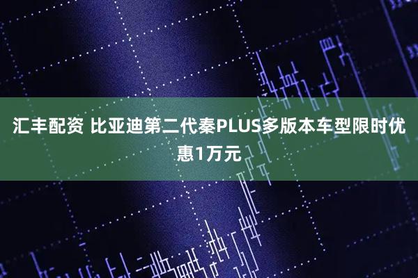汇丰配资 比亚迪第二代秦PLUS多版本车型限时优惠1万元