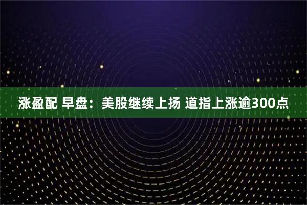涨盈配 早盘：美股继续上扬 道指上涨逾300点