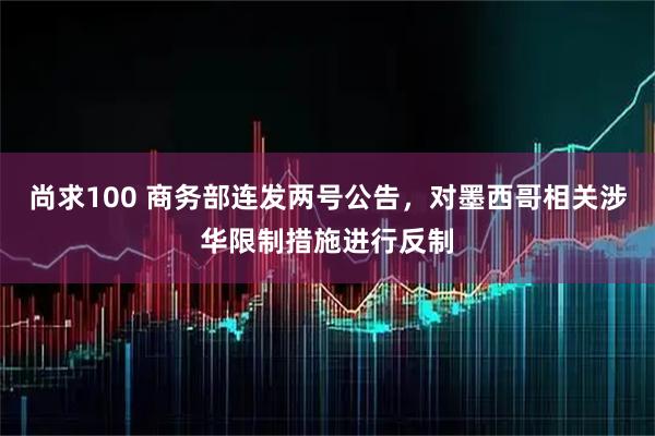尚求100 商务部连发两号公告，对墨西哥相关涉华限制措施进行反制