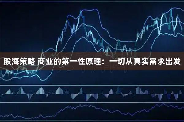 股海策略 商业的第一性原理：一切从真实需求出发
