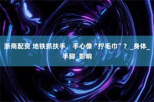 浙商配资 地铁抓扶手，手心像“拧毛巾”？_身体_手脚_影响