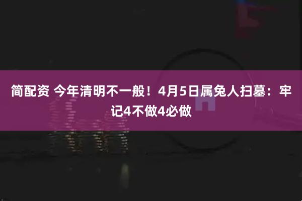 简配资 今年清明不一般！4月5日属兔人扫墓：牢记4不做4必做