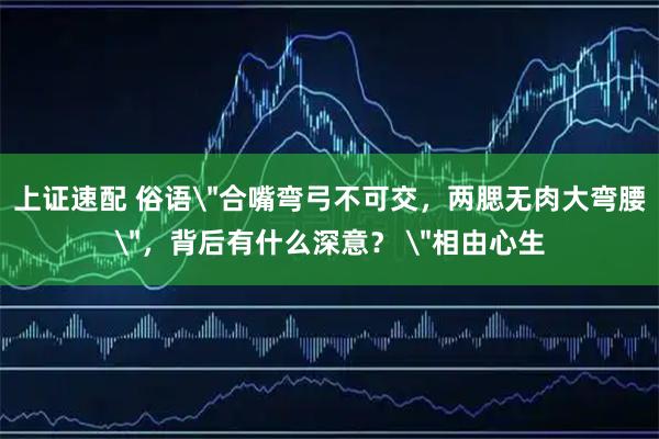 上证速配 俗语＂合嘴弯弓不可交，两腮无肉大弯腰＂，背后有什么深意？ ＂相由心生