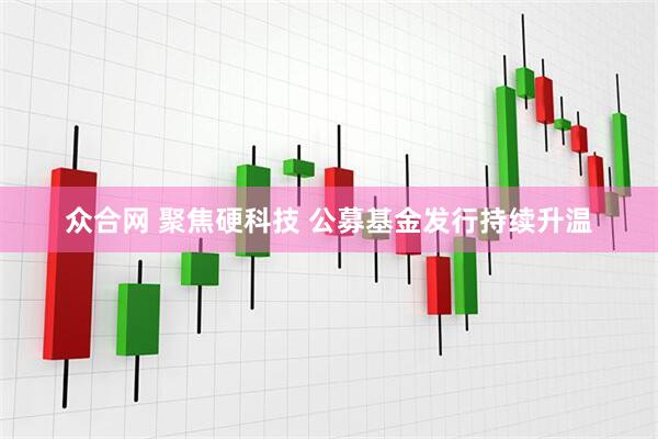 众合网 聚焦硬科技 公募基金发行持续升温