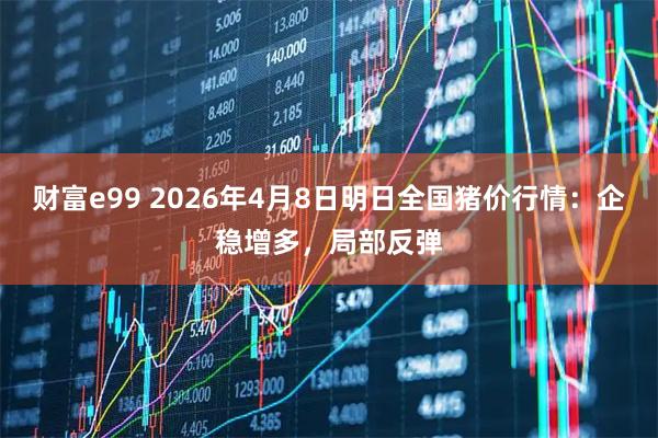 财富e99 2026年4月8日明日全国猪价行情：企稳增多，局部反弹