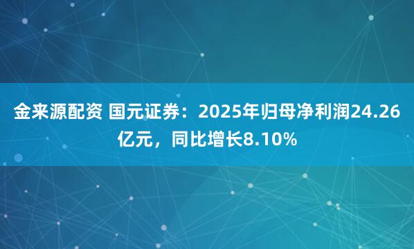 金来源配资 国元证券：2025年归母净利润24.26亿元，同比增长8.10%