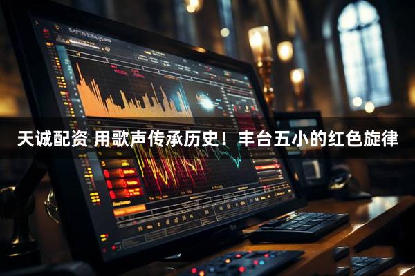 天诚配资 用歌声传承历史！丰台五小的红色旋律