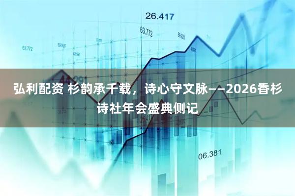 弘利配资 杉韵承千载，诗心守文脉——2026香杉诗社年会盛典侧记
