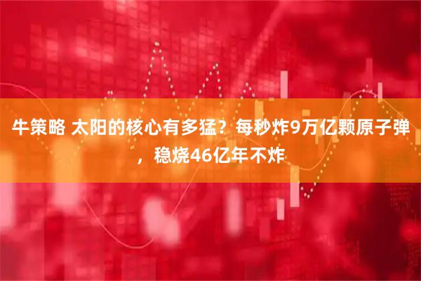 牛策略 太阳的核心有多猛？每秒炸9万亿颗原子弹，稳烧46亿年不炸