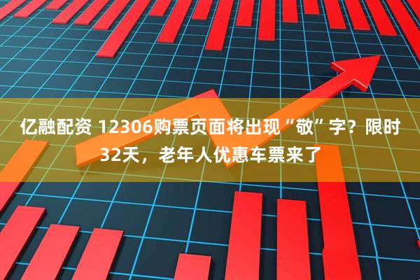 亿融配资 12306购票页面将出现“敬”字？限时32天，老年人优惠车票来了