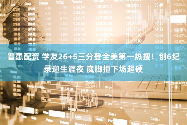 普患配资 学友26+5三分登全美第一热搜！创6纪录迎生涯夜 崴脚拒下场超硬