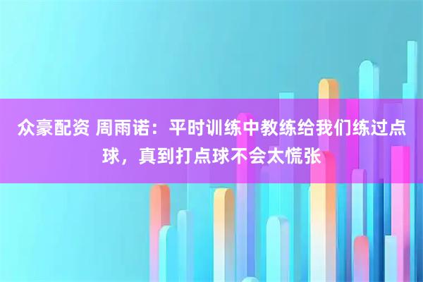 众豪配资 周雨诺：平时训练中教练给我们练过点球，真到打点球不会太慌张