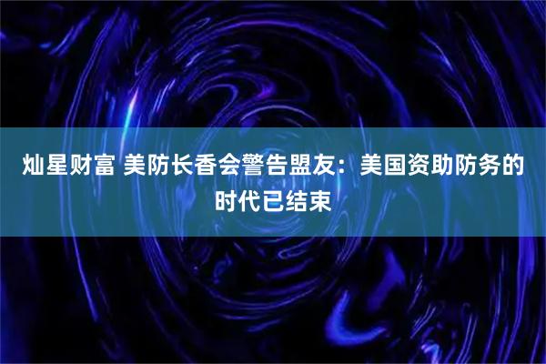 灿星财富 美防长香会警告盟友：美国资助防务的时代已结束