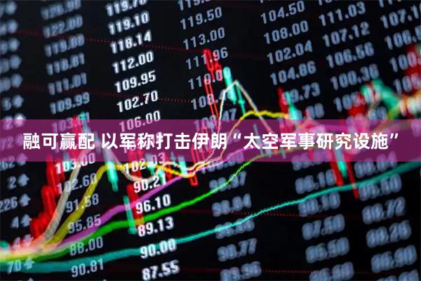 融可赢配 以军称打击伊朗“太空军事研究设施”