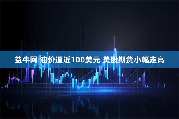 益牛网 油价逼近100美元 美股期货小幅走高