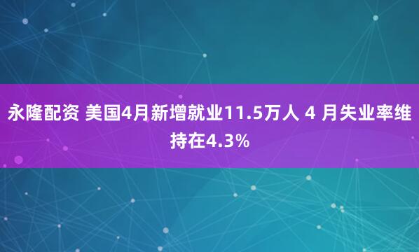 永隆配资 美国4月新增就业11.5万人 4 月失业率维持在4.3%
