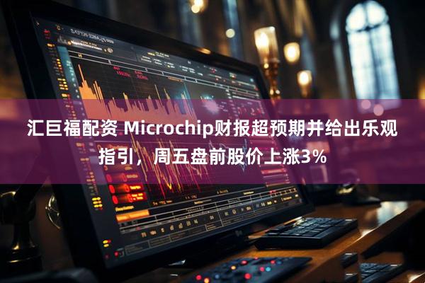 汇巨福配资 Microchip财报超预期并给出乐观指引，周五盘前股价上涨3%