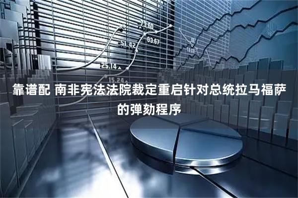 靠谱配 南非宪法法院裁定重启针对总统拉马福萨的弹劾程序